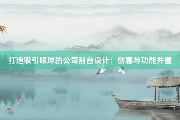 打造吸引眼球的公司前台设计：创意与功能并重