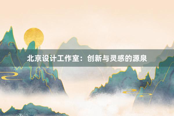 北京设计工作室：创新与灵感的源泉