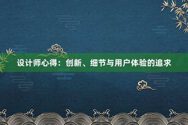 设计师心得：创新、细节与用户体验的追求